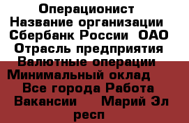 Операционист › Название организации ­ Сбербанк России, ОАО › Отрасль предприятия ­ Валютные операции › Минимальный оклад ­ 1 - Все города Работа » Вакансии   . Марий Эл респ.